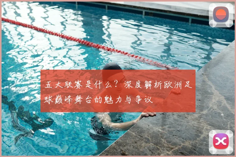 五大联赛是什么?深度解析欧洲足球巅峰舞台的魅力与争议