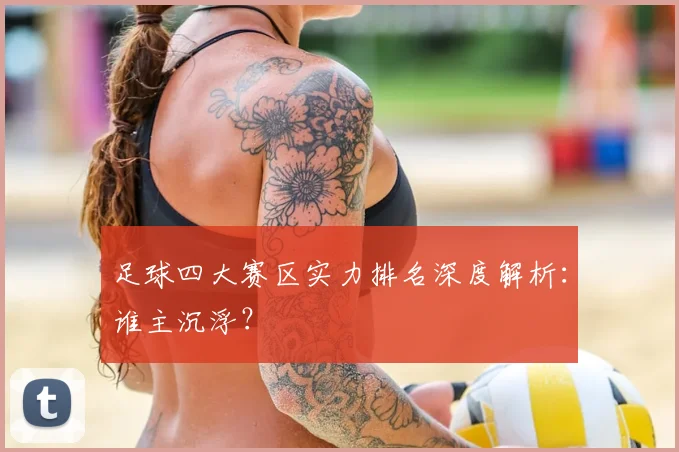 足球四大赛区实力排名深度解析：谁主沉浮？