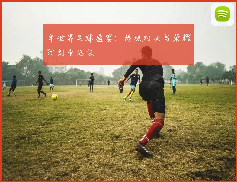 年世界足球盛宴:终极对决与荣耀时刻全记录