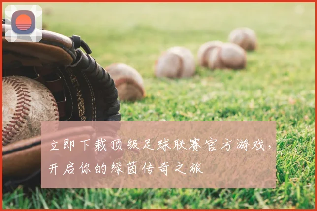 立即下载顶级足球联赛官方游戏,开启你的绿茵传奇之旅