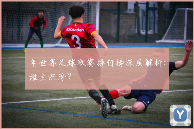 年世界足球联赛排行榜深度解析:谁主沉浮?