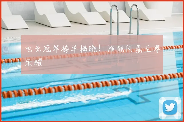 电竞冠军榜单揭晓!谁能问鼎至尊荣耀