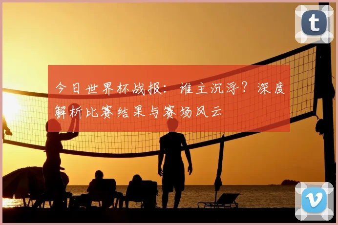 今日世界杯战报:谁主沉浮?深度解析比赛结果与赛场风云