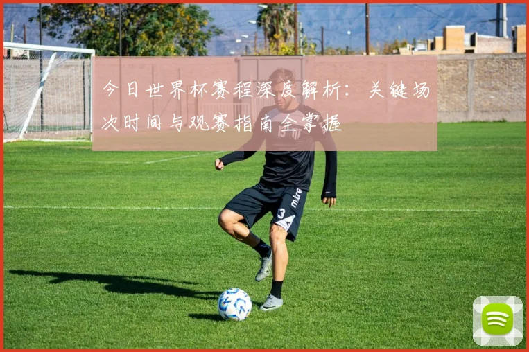 今日世界杯赛程深度解析:关键场次时间与观赛指南全掌握