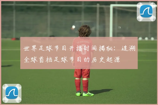 世界足球节目开播时间揭秘:追溯全球首档足球节目的历史起源