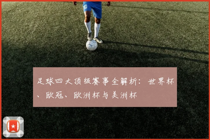 足球四大顶级赛事全解析:世界杯、欧冠、欧洲杯与美洲杯