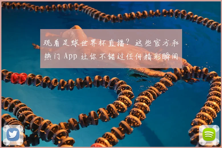 观看足球世界杯直播?这些官方和热门 App 让你不错过任何精彩瞬间
