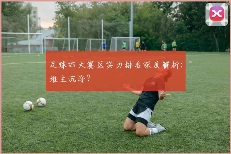 足球四大赛区实力排名深度解析:谁主沉浮?