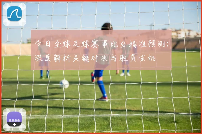 今日全球足球赛事比分精准预测：深度解析关键对决与胜负玄机