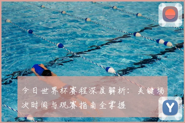 今日世界杯赛程深度解析:关键场次时间与观赛指南全掌握