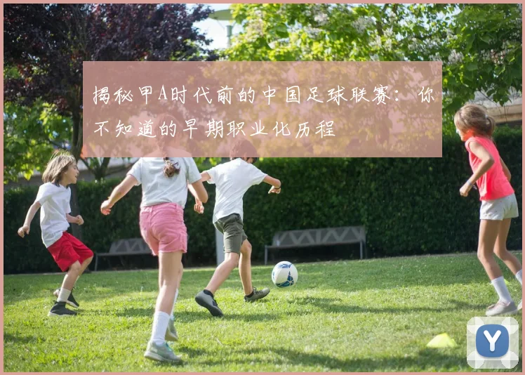 揭秘甲A时代前的中国足球联赛:你不知道的早期职业化历程