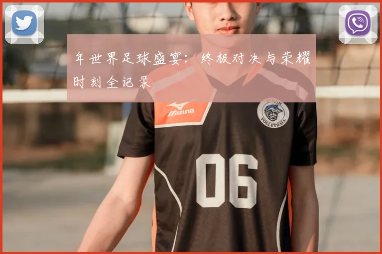 年世界足球盛宴:终极对决与荣耀时刻全记录
