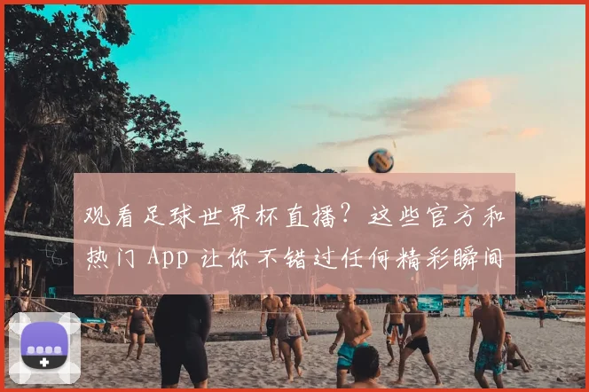 观看足球世界杯直播?这些官方和热门 App 让你不错过任何精彩瞬间