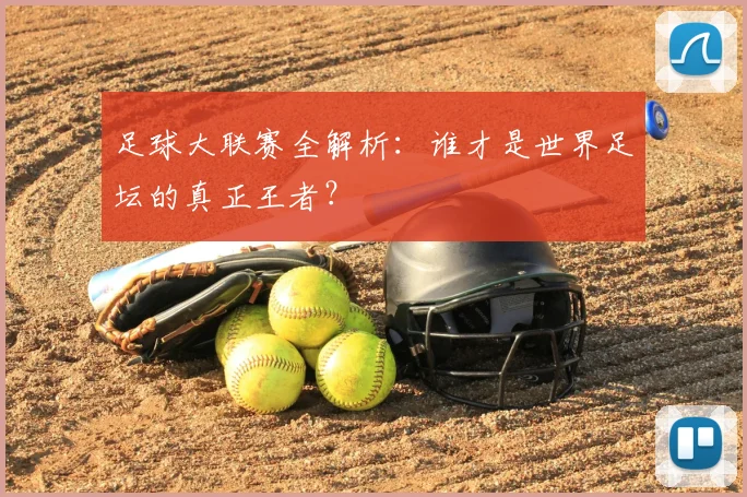 足球大联赛全解析:谁才是世界足坛的真正王者?
