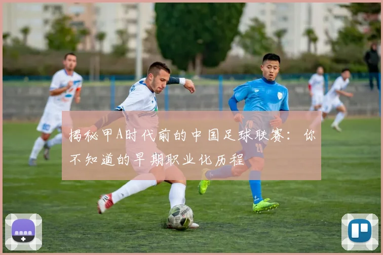 揭秘甲A时代前的中国足球联赛:你不知道的早期职业化历程