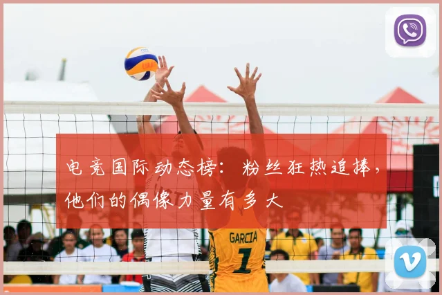 电竞国际动态榜：粉丝狂热追捧，他们的偶像力量有多大