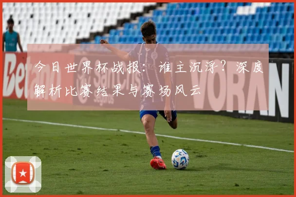 今日世界杯战报：谁主沉浮？深度解析比赛结果与赛场风云