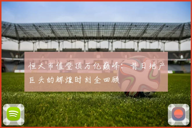 恒大市值登顶万亿巅峰:昔日地产巨头的辉煌时刻全回顾